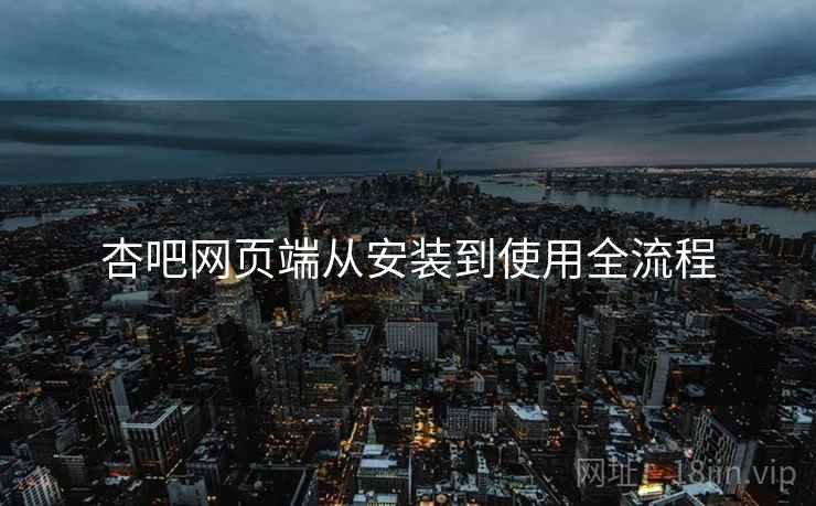 杏吧网页端从安装到使用全流程