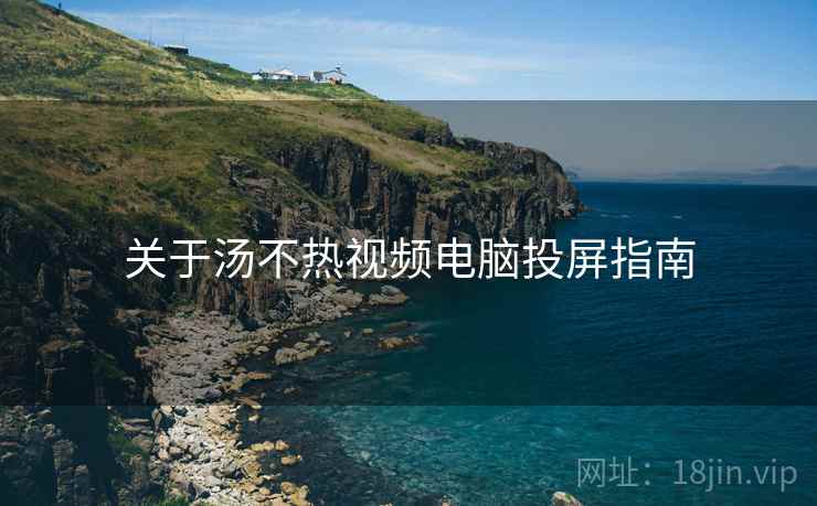 关于汤不热视频电脑投屏指南