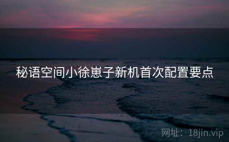 秘语空间小徐崽子新机首次配置要点