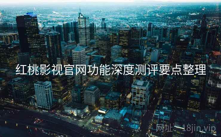 红桃影视官网功能深度测评要点整理