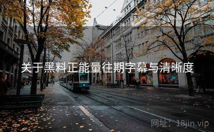 关于黑料正能量往期字幕与清晰度