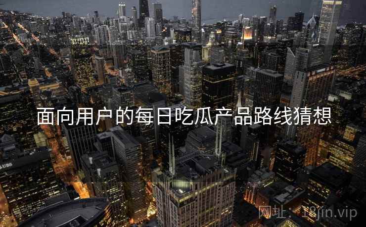 面向用户的每日吃瓜产品路线猜想