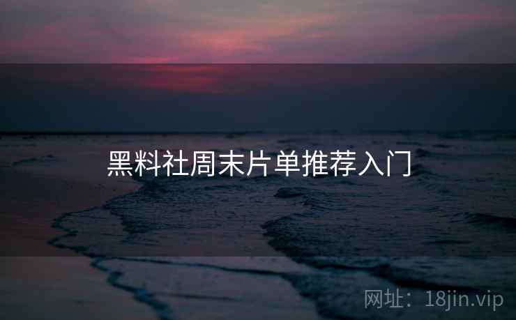 黑料社周末片单推荐入门