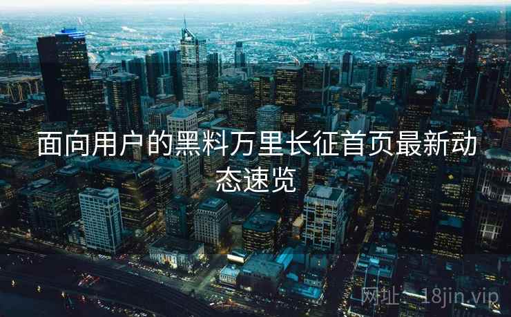 面向用户的黑料万里长征首页最新动态速览