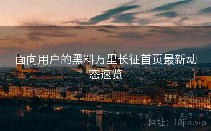 面向用户的黑料万里长征首页最新动态速览