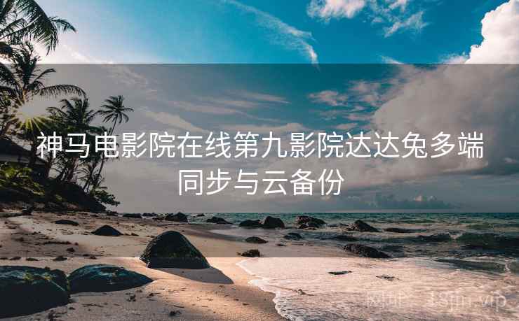 神马电影院在线第九影院达达兔多端同步与云备份
