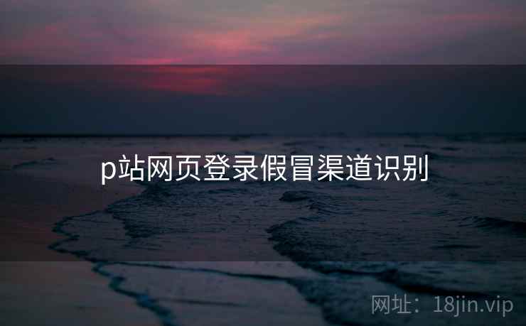 p站网页登录假冒渠道识别