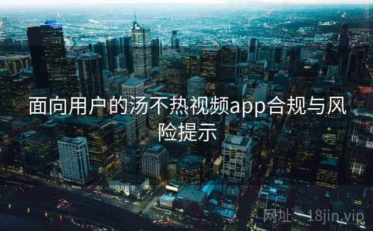 面向用户的汤不热视频app合规与风险提示 面向用户的汤不热视频app合规与风险提示