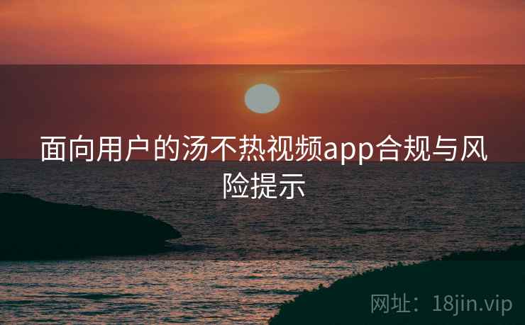 面向用户的汤不热视频app合规与风险提示